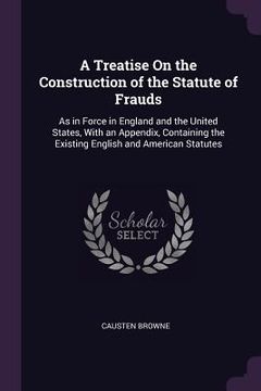 portada A Treatise On the Construction of the Statute of Frauds: As in Force in England and the United States, With an Appendix, Containing the Existing Engli