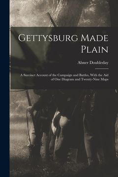 portada Gettysburg Made Plain: A Succinct Account of the Campaign and Battles, With the Aid of One Diagram and Twenty-Nine Maps (in English)