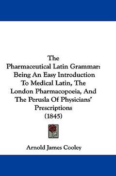 portada the pharmaceutical latin grammar: being an easy introduction to medical latin, the london pharmacopoeia, and the perusla of physicians' prescriptions (in English)