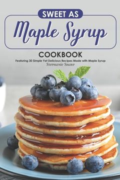 portada Sweet as Maple Syrup Cookbook: Featuring 30 Simple Yet Delicious Recipes Made with Maple Syrup (en Inglés)