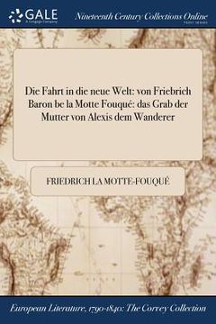 portada Die Fahrt in die neue Welt: von Friebrich Baron be la Motte Fouqué das Grab der Mutter von Alexis dem Wanderer (en Alemán)