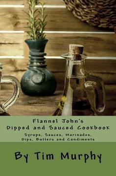 portada Flannel John's Dipped and Sauced Cookbook: Syrups, Sauces, Marinades, Butters and Condiments (en Inglés)