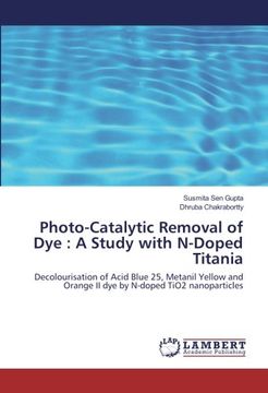 portada Photo-Catalytic Removal of Dye : A Study with N-Doped Titania: Decolourisation of Acid Blue 25, Metanil Yellow and Orange II dye by N-doped TiO2 nanoparticles