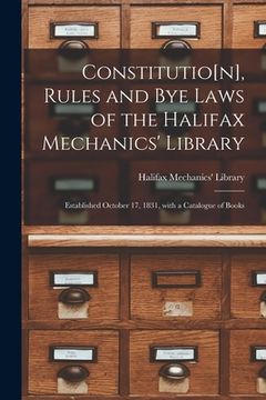 portada Constitutio[n], Rules and Bye Laws of the Halifax Mechanics' Library [microform]: Established October 17, 1831, With a Catalogue of Books (en Inglés)