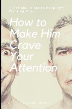portada How to Make Him Crave Your Attention: 7 Tips and Tricks to Keep Him Wanting More (en Inglés)