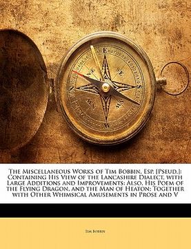 portada the miscellaneous works of tim bobbin, esp. [pseud.]: containing his view of the lancashire dialect, with large additions and improvements: also, his (en Inglés)