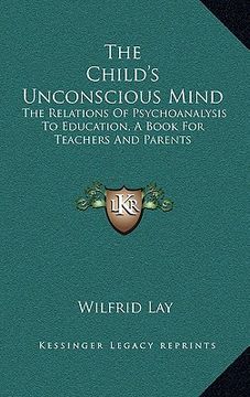 portada the child's unconscious mind: the relations of psychoanalysis to education, a book for teachers and parents (in English)