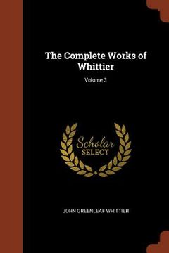 portada The Complete Works of Whittier; Volume 3 (en Inglés)
