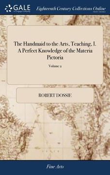 portada The Handmaid to the Arts, Teaching, I. A Perfect Knowledge of the Materia Pictoria: ... III. The Various Manners of Gilding, Silvering, ... of 2; Volu (en Inglés)