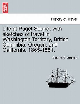 portada life at puget sound, with sketches of travel in washington territory, british columbia, oregon, and california. 1865-1881. (en Inglés)