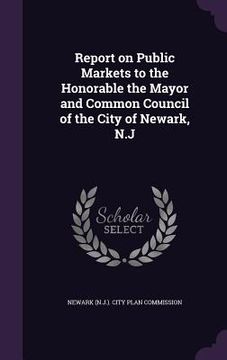 portada Report on Public Markets to the Honorable the Mayor and Common Council of the City of Newark, N.J (en Inglés)