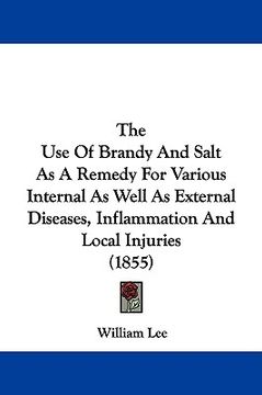 portada the use of brandy and salt as a remedy for various internal as well as external diseases, inflammation and local injuries (1855) (en Inglés)