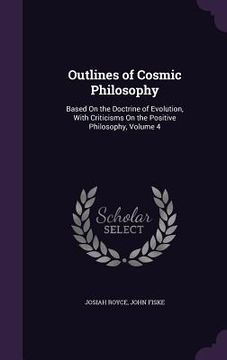 portada Outlines of Cosmic Philosophy: Based On the Doctrine of Evolution, With Criticisms On the Positive Philosophy, Volume 4