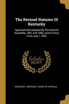 portada The Revised Statutes Of Kentucky: Approved And Adopted By The General Assembly, 1851 And 1852, And In Force From July 1, 1852 (en Inglés)