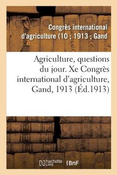 portada Agriculture, Questions Du Jour. Xe Congrès International d'Agriculture, Gand, 1913 (en Francés)