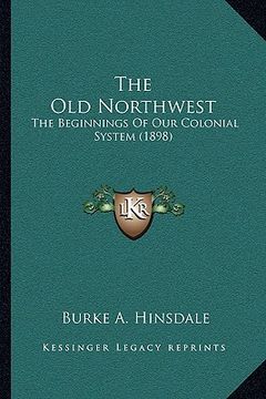 portada the old northwest: the beginnings of our colonial system (1898) (en Inglés)