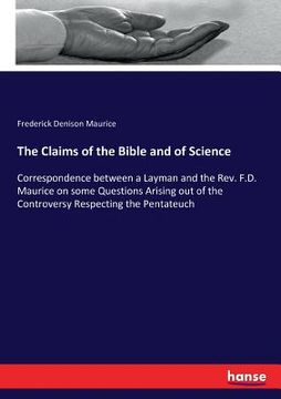 portada The Claims of the Bible and of Science: Correspondence between a Layman and the Rev. F.D. Maurice on some Questions Arising out of the Controversy Res (in English)