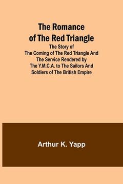 portada The Romance of the Red Triangle; The story of the coming of the red triangle and the service rendered by the Y.M.C.A. to the sailors and soldiers of t (en Inglés)