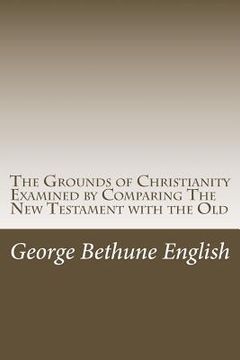 portada The Grounds of Christianity Examined by Comparing The New Testament with the Old (en Inglés)