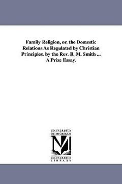 portada family religion, or, the domestic relations as regulated by christian principles. by the rev. b. m. smith ... a prize essay. (in English)