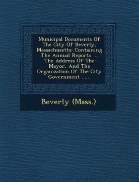 portada Municipal Documents of the City of Beverly, Massachusetts: Containing the Annual Reports ... the Address of the Mayor, and the Organization of the Cit (en Inglés)