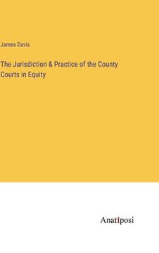 portada The Jurisdiction & Practice of the County Courts in Equity (en Inglés)