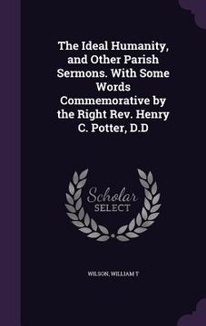 portada The Ideal Humanity, and Other Parish Sermons. With Some Words Commemorative by the Right Rev. Henry C. Potter, D.D (en Inglés)