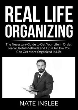 portada Real Life Organizing: The Necessary Guide to Get Your Life In Order, Learn Useful Methods and Tips On How You Can Get More Organized In Life (en Inglés)