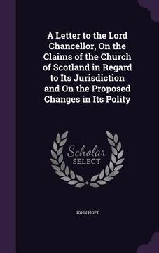 portada A Letter to the Lord Chancellor, On the Claims of the Church of Scotland in Regard to Its Jurisdiction and On the Proposed Changes in Its Polity (in English)