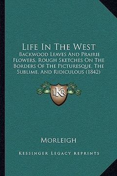 portada life in the west: backwood leaves and prairie flowers, rough sketches on the borders of the picturesque, the sublime, and ridiculous (18 (en Inglés)