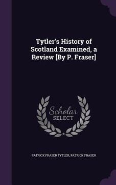 portada Tytler's History of Scotland Examined, a Review [By P. Fraser] (en Inglés)