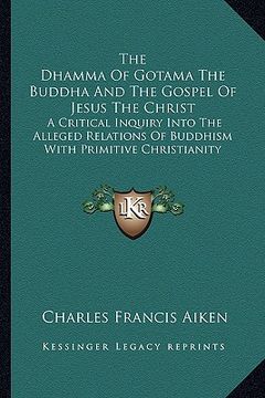 portada the dhamma of gotama the buddha and the gospel of jesus the christ: a critical inquiry into the alleged relations of buddhism with primitive christian (en Inglés)