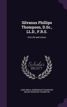 portada Silvanus Phillips Thompson, D.Sc., LL.D., F.R.S.: His Life and Leters (en Inglés)