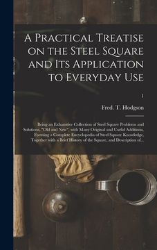 portada A Practical Treatise on the Steel Square and Its Application to Everyday Use: Being an Exhaustive Collection of Steel Square Problems and Solutions, " (en Inglés)