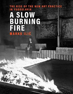 portada A Slow Burning Fire: The Rise of the new art Practice in Yugoslavia