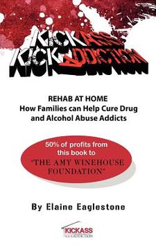 portada kick ass kick addiction rehab at home how families can help cure drug and alcohol abuse addicts elaine eaglestone (en Inglés)