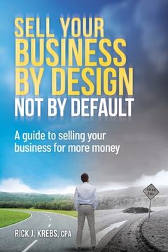 portada Sell Your Business By Design, Not By Default: A Guide to Selling Your Business for More Money (en Inglés)