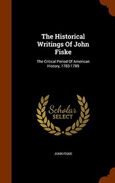 portada The Historical Writings Of John Fiske: The Critical Period Of American History, 1783-1789