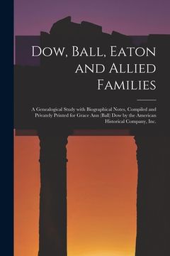 portada Dow, Ball, Eaton and Allied Families; a Genealogical Study With Biographical Notes, Compiled and Privately Printed for Grace Ann (Ball) Dow by the Ame (en Inglés)