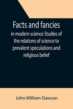 portada Facts and fancies in modern science Studies of the relations of science to prevalent speculations and religious belief