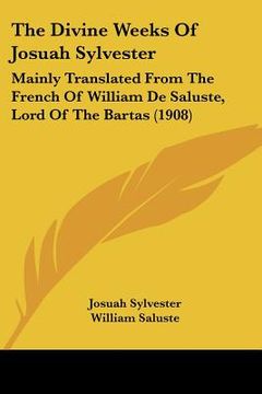portada the divine weeks of josuah sylvester: mainly translated from the french of william de saluste, lord of the bartas (1908) (en Inglés)