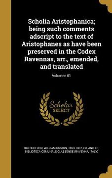portada Scholia Aristophanica; being such comments adscript to the text of Aristophanes as have been preserved in the Codex Ravennas, arr., emended, and trans (en Latin)