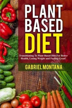 portada Plant Based Diet: Transitioning to a Plant Based Diet for Better Health, Losing Weight, and Feeling Great (Plant Based Cookbook, Plant Based, Plant Based Recipes) (Volume 1)