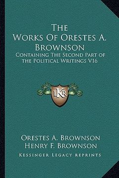portada the works of orestes a. brownson: containing the second part of the political writings v16 (en Inglés)