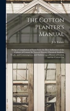 portada The Cotton Planter's Manual: Being a Compilation of Facts From the Best Authorities of the Culture of Cotton; Its Natural History, Chemical Analysi (in English)