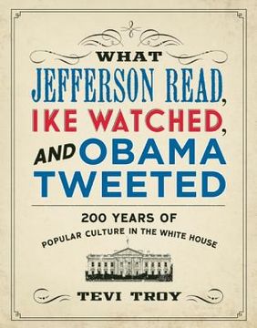 portada what jefferson read, ike watched, and obama tweeted: 200 years of popular culture in the white house