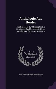 portada Anthologie Aus Herder: Aus Den Ideen Zur Philosophie Der Geschichte Der Menschheit: Nebst Vermischten Gedichten, Volume 3