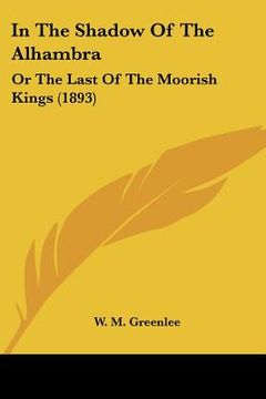 portada in the shadow of the alhambra: or the last of the moorish kings (1893) (en Inglés)