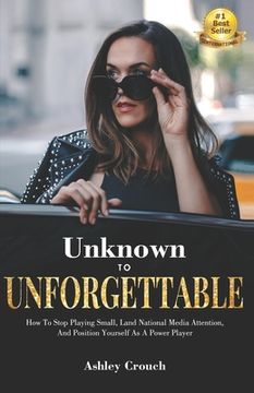 portada Unknown to Unforgettable: How to Stop Playing Small, Land National Media Attention and Position Yourself as a Power Player (en Inglés)