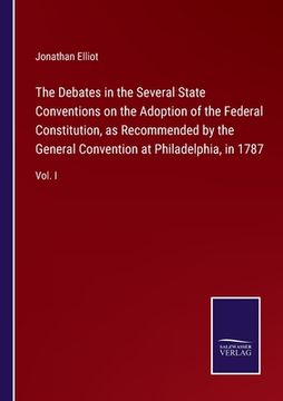 portada The Debates in the Several State Conventions on the Adoption of the Federal Constitution, as Recommended by the General Convention at Philadelphia, in